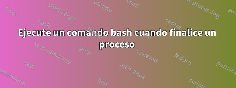 Ejecute un comando bash cuando finalice un proceso