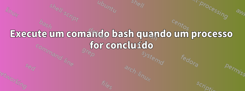 Execute um comando bash quando um processo for concluído