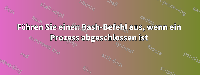 Führen Sie einen Bash-Befehl aus, wenn ein Prozess abgeschlossen ist