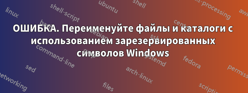 ОШИБКА. Переименуйте файлы и каталоги с использованием зарезервированных символов Windows