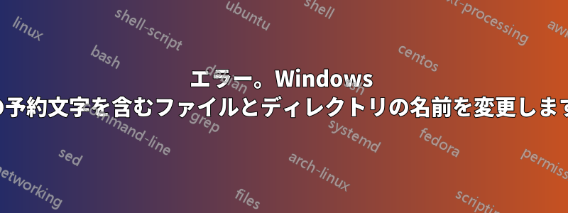 エラー。Windows の予約文字を含むファイルとディレクトリの名前を変更します