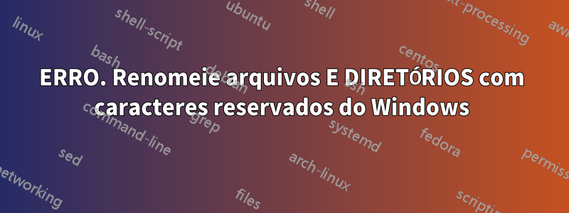 ERRO. Renomeie arquivos E DIRETÓRIOS com caracteres reservados do Windows