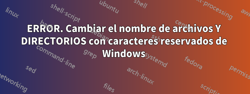 ERROR. Cambiar el nombre de archivos Y DIRECTORIOS con caracteres reservados de Windows