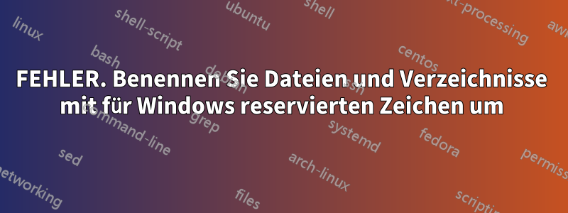 FEHLER. Benennen Sie Dateien und Verzeichnisse mit für Windows reservierten Zeichen um