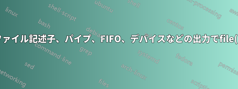 ファイル記述子、パイプ、FIFO、デバイスなどの出力でfile(1)を実行できません