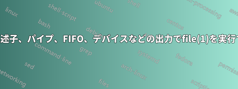 ファイル記述子、パイプ、FIFO、デバイスなどの出力でfile(1)を実行できません