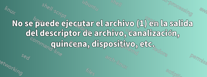 No se puede ejecutar el archivo (1) en la salida del descriptor de archivo, canalización, quincena, dispositivo, etc.