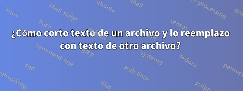 ¿Cómo corto texto de un archivo y lo reemplazo con texto de otro archivo?