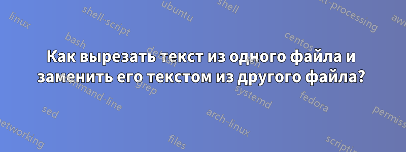 Как вырезать текст из одного файла и заменить его текстом из другого файла?