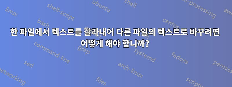 한 파일에서 텍스트를 잘라내어 다른 파일의 텍스트로 바꾸려면 어떻게 해야 합니까?