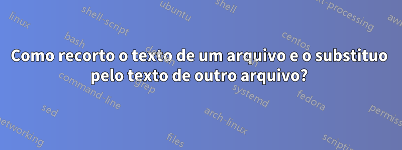 Como recorto o texto de um arquivo e o substituo pelo texto de outro arquivo?