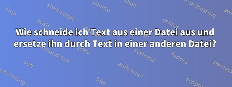 Wie schneide ich Text aus einer Datei aus und ersetze ihn durch Text in einer anderen Datei?