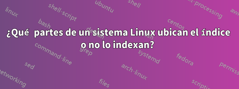 ¿Qué partes de un sistema Linux ubican el índice o no lo indexan? 