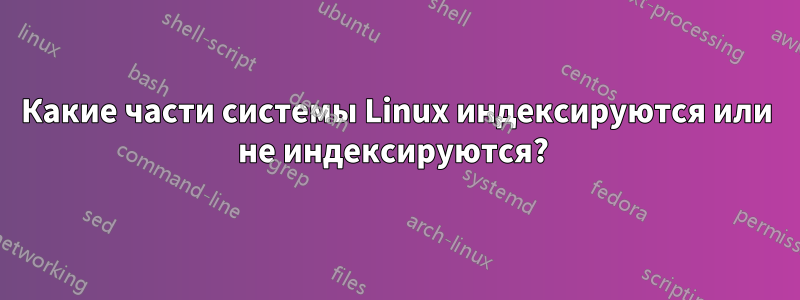 Какие части системы Linux индексируются или не индексируются? 