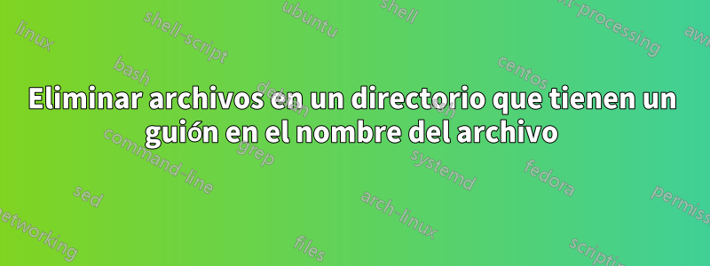 Eliminar archivos en un directorio que tienen un guión en el nombre del archivo