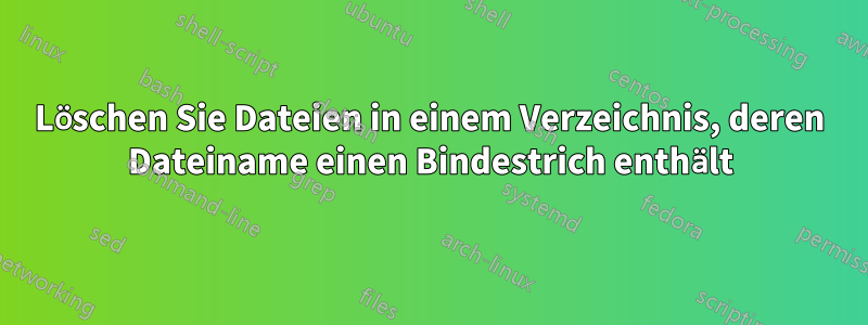 Löschen Sie Dateien in einem Verzeichnis, deren Dateiname einen Bindestrich enthält