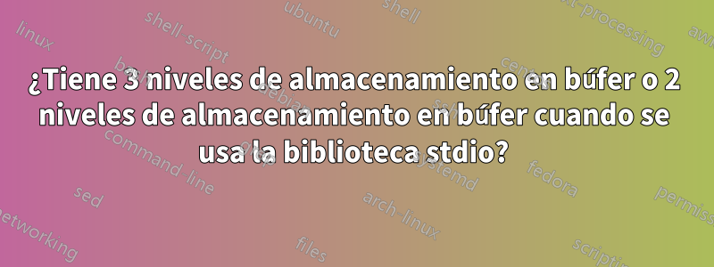 ¿Tiene 3 niveles de almacenamiento en búfer o 2 niveles de almacenamiento en búfer cuando se usa la biblioteca stdio?