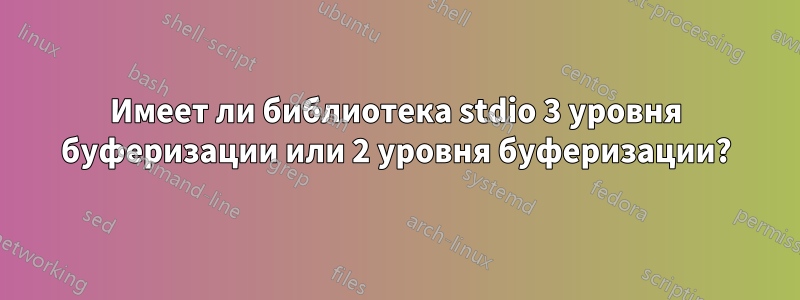 Имеет ли библиотека stdio 3 уровня буферизации или 2 уровня буферизации?