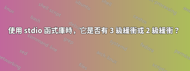 使用 stdio 函式庫時，它是否有 3 級緩衝或 2 級緩衝？