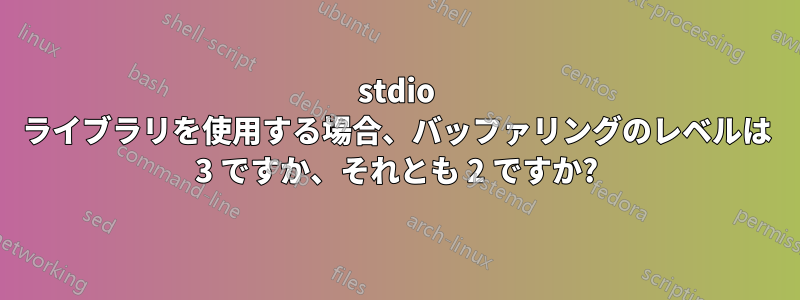 stdio ライブラリを使用する場合、バッファリングのレベルは 3 ですか、それとも 2 ですか?