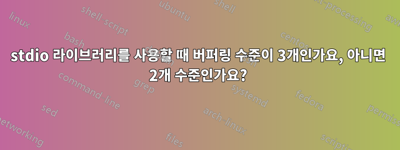 stdio 라이브러리를 사용할 때 버퍼링 수준이 3개인가요, 아니면 2개 수준인가요?