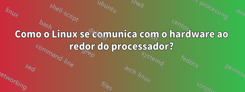 Como o Linux se comunica com o hardware ao redor do processador?