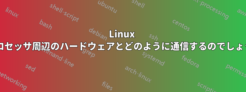 Linux はプロセッサ周辺のハードウェアとどのように通信するのでしょうか?