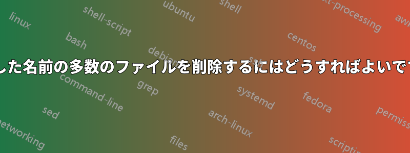 類似した名前の多数のファイルを削除するにはどうすればよいですか?