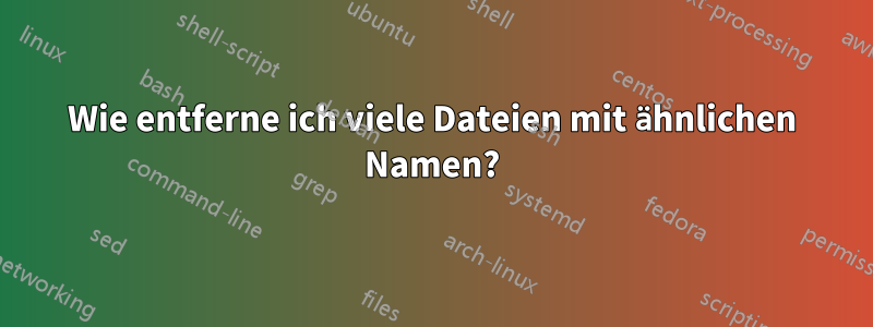 Wie entferne ich viele Dateien mit ähnlichen Namen?