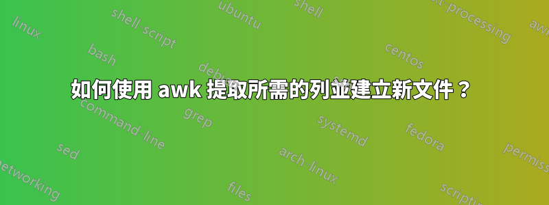 如何使用 awk 提取所需的列並建立新文件？