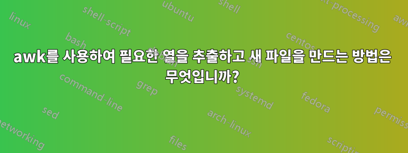 awk를 사용하여 필요한 열을 추출하고 새 파일을 만드는 방법은 무엇입니까?