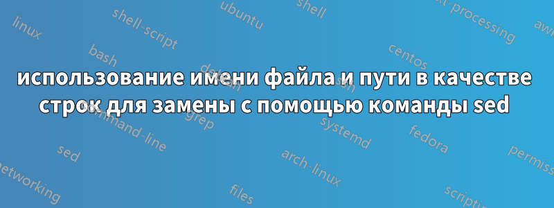 использование имени файла и пути в качестве строк для замены с помощью команды sed