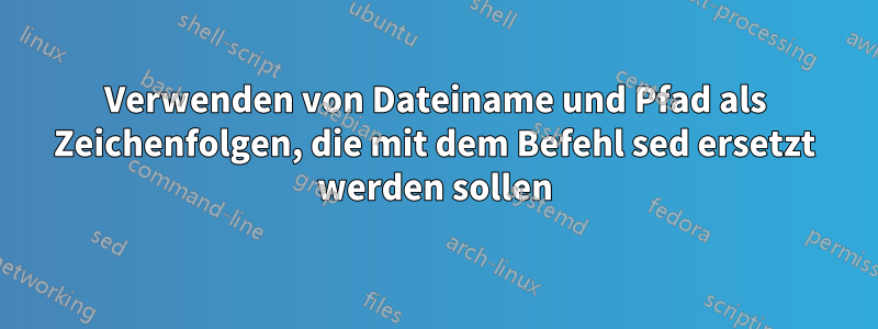 Verwenden von Dateiname und Pfad als Zeichenfolgen, die mit dem Befehl sed ersetzt werden sollen