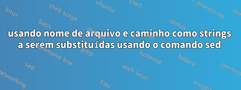 usando nome de arquivo e caminho como strings a serem substituídas usando o comando sed