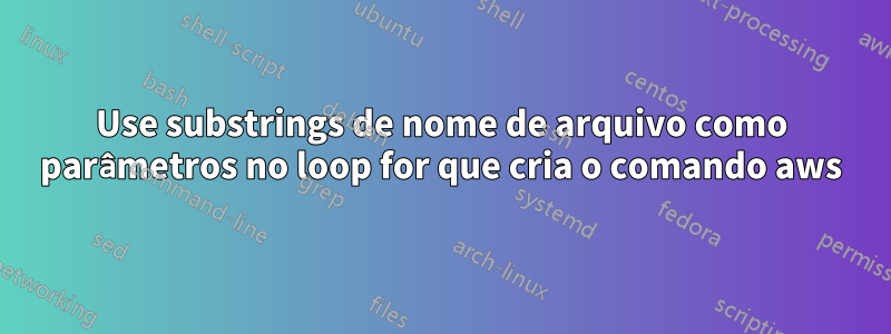 Use substrings de nome de arquivo como parâmetros no loop for que cria o comando aws