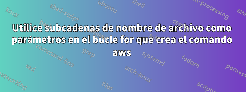 Utilice subcadenas de nombre de archivo como parámetros en el bucle for que crea el comando aws