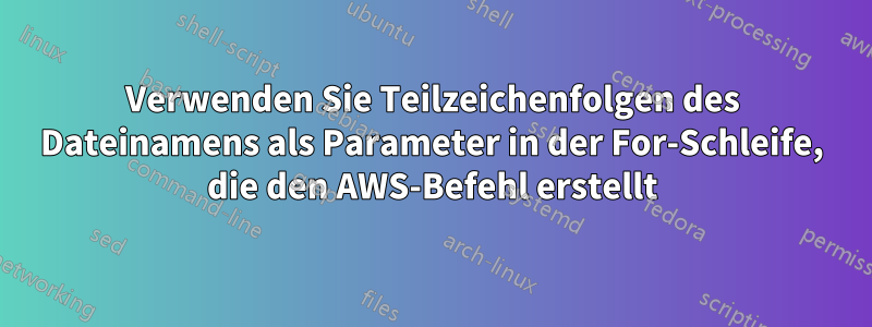 Verwenden Sie Teilzeichenfolgen des Dateinamens als Parameter in der For-Schleife, die den AWS-Befehl erstellt