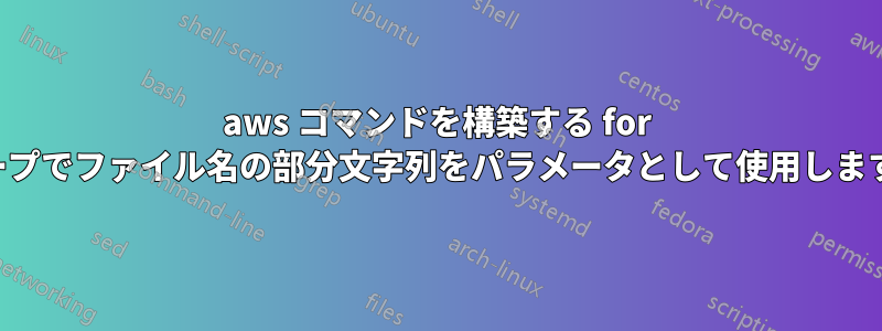 aws コマンドを構築する for ループでファイル名の部分文字列をパラメータとして使用します。