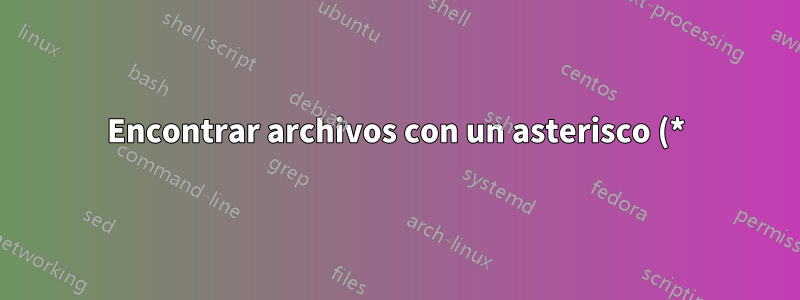 Encontrar archivos con un asterisco (*) en el nombre del archivo
