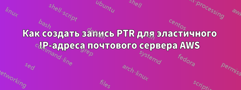 Как создать запись PTR для эластичного IP-адреса почтового сервера AWS