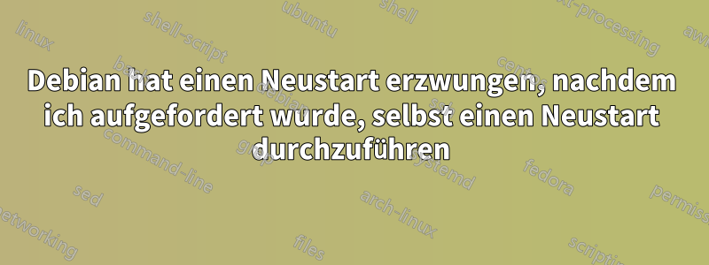 Debian hat einen Neustart erzwungen, nachdem ich aufgefordert wurde, selbst einen Neustart durchzuführen