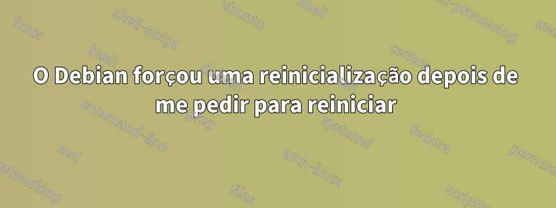 O Debian forçou uma reinicialização depois de me pedir para reiniciar