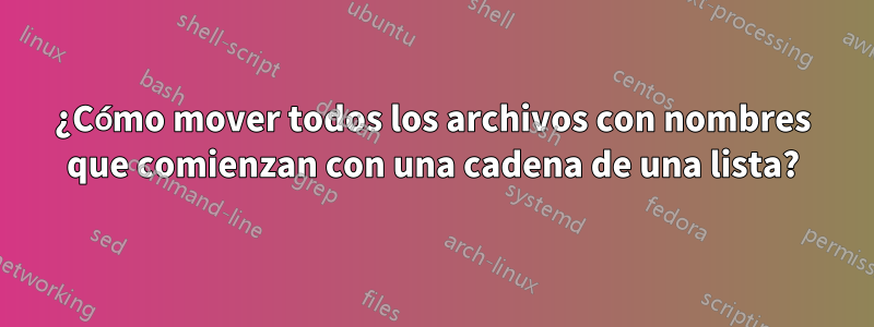 ¿Cómo mover todos los archivos con nombres que comienzan con una cadena de una lista?