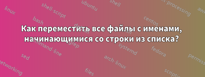 Как переместить все файлы с именами, начинающимися со строки из списка?