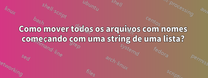 Como mover todos os arquivos com nomes começando com uma string de uma lista?