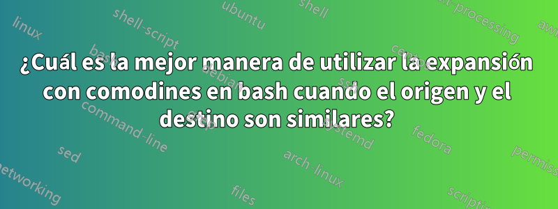 ¿Cuál es la mejor manera de utilizar la expansión con comodines en bash cuando el origen y el destino son similares?