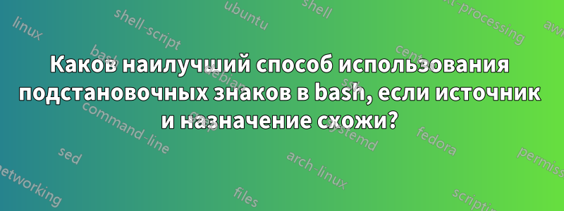 Каков наилучший способ использования подстановочных знаков в bash, если источник и назначение схожи?