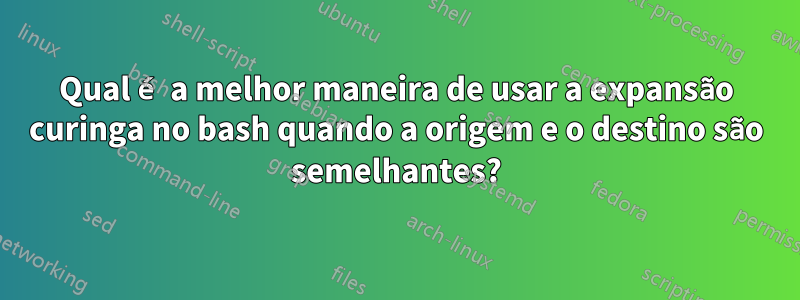 Qual é a melhor maneira de usar a expansão curinga no bash quando a origem e o destino são semelhantes?