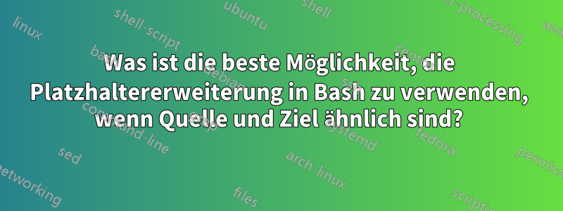 Was ist die beste Möglichkeit, die Platzhaltererweiterung in Bash zu verwenden, wenn Quelle und Ziel ähnlich sind?