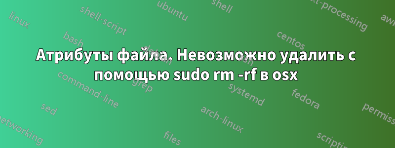 Атрибуты файла. Невозможно удалить с помощью sudo rm -rf в osx